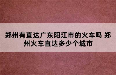 郑州有直达广东阳江市的火车吗 郑州火车直达多少个城市